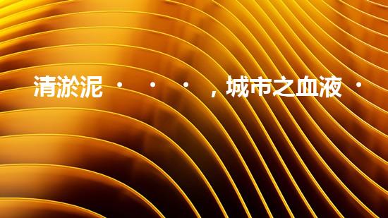 清淤泥，城市之血液！